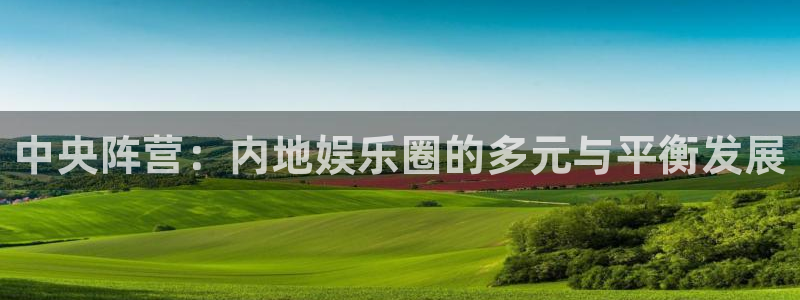 天顺娱乐：中央阵营：内地娱乐圈的多元与平衡发展