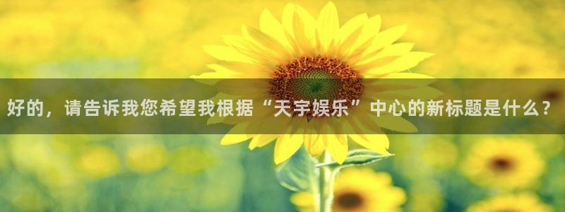 天顺娱乐：好的，请告诉我您希望我根据“天宇娱乐”中心的新标题是什么？
