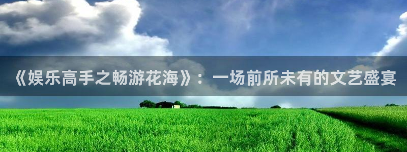天顺娱乐：《娱乐高手之畅游花海》：一场前所未有的文艺盛宴