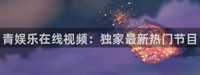天顺娱乐：青娱乐在线视频：独家最新热门节目